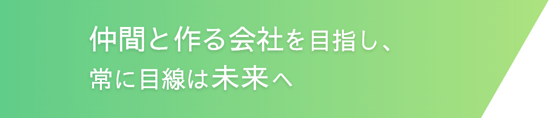 仲間と作る会社を目指し、常に目線は未来へ