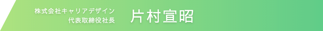 株式会社キャリアデザイン代表取締役社長　片村宣昭